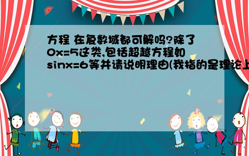 方程 在复数域都可解吗?除了0x=5这类,包括超越方程如sinx=6等并请说明理由(我指的是理论上存在满足方程的复数不需解出