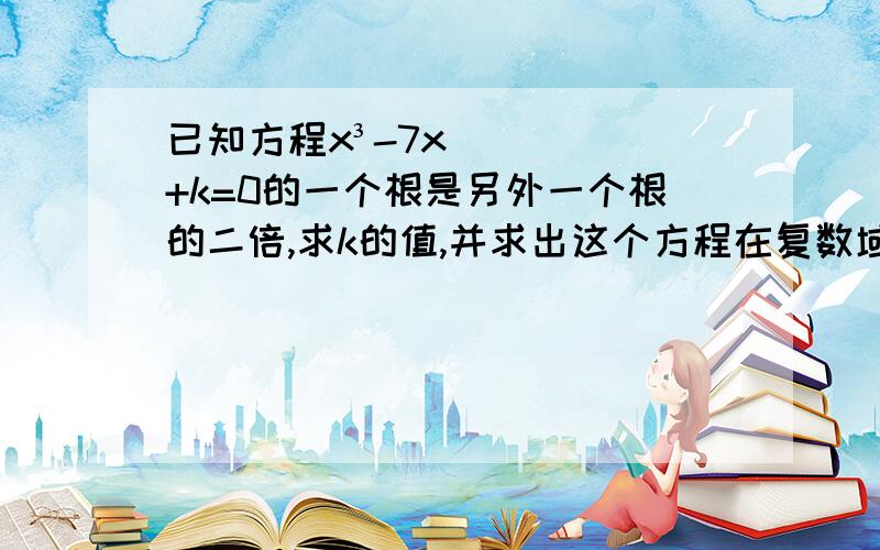 已知方程x³-7x+k=0的一个根是另外一个根的二倍,求k的值,并求出这个方程在复数域中的解集x∧3-7x+k=0