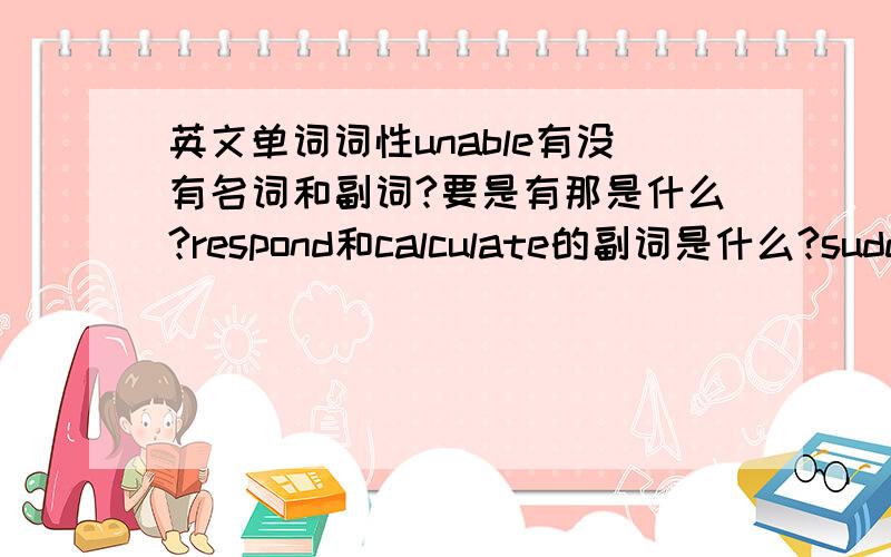 英文单词词性unable有没有名词和副词?要是有那是什么?respond和calculate的副词是什么?sudden的动词是什么?explore的形容词和副词是什么?exploringly的什么词性什么意思?