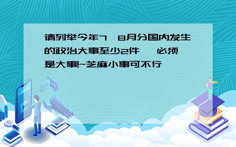 请列举今年7,8月分国内发生的政治大事至少2件   必须是大事!~芝麻小事可不行