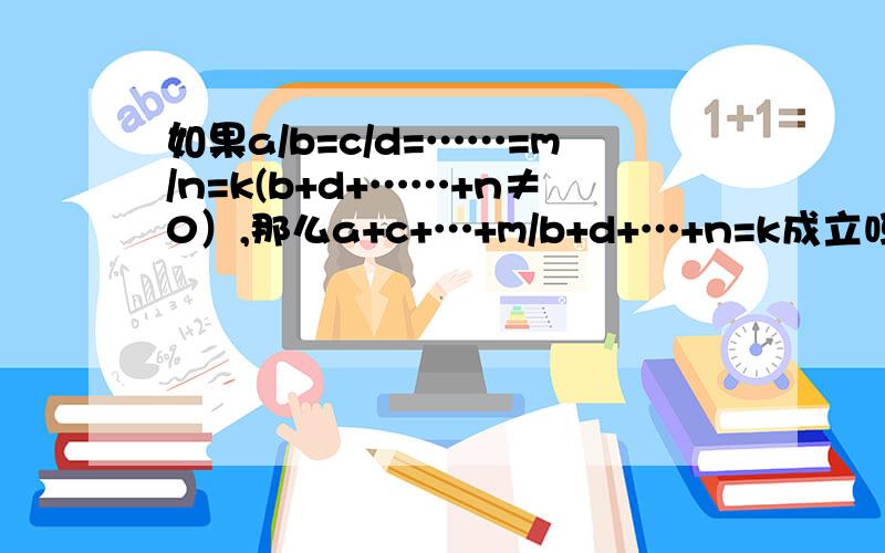 如果a/b=c/d=……=m/n=k(b+d+……+n≠0）,那么a+c+…+m/b+d+…+n=k成立吗?为什么?（不写过程直接无视）