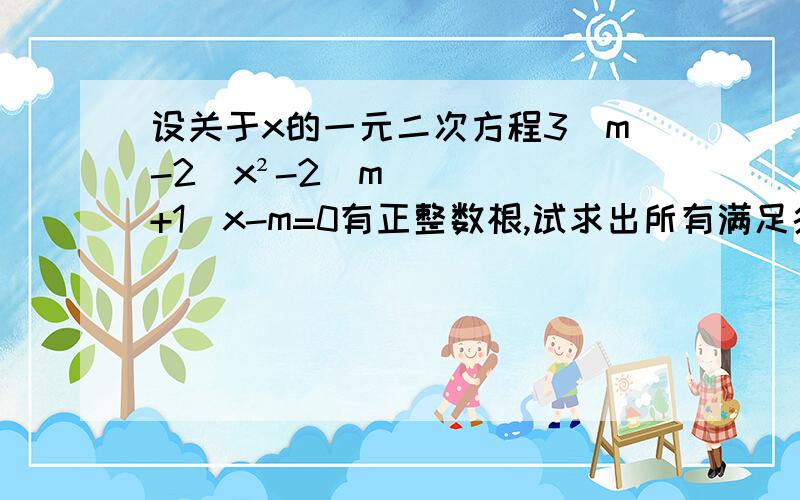 设关于x的一元二次方程3(m-2)x²-2(m+1)x-m=0有正整数根,试求出所有满足条件的整数m的值