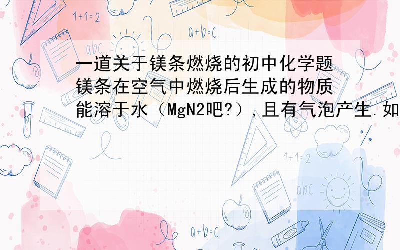 一道关于镁条燃烧的初中化学题镁条在空气中燃烧后生成的物质能溶于水（MgN2吧?）,且有气泡产生.如将湿润的__色石蕊试纸放于试管口,会变__色.