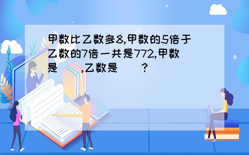 甲数比乙数多8,甲数的5倍于乙数的7倍一共是772,甲数是（）,乙数是（）?