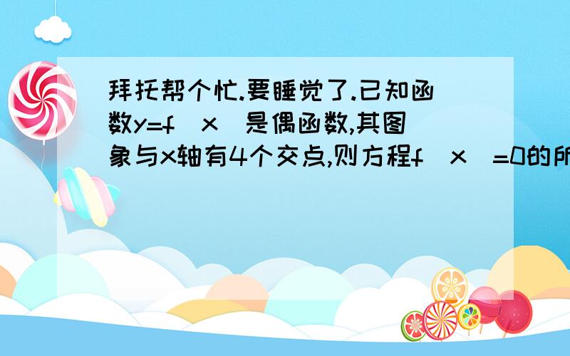 拜托帮个忙.要睡觉了.已知函数y=f（x）是偶函数,其图象与x轴有4个交点,则方程f（x）=0的所有实数根之和为多少?已知定义在R上的奇函数f（x）满足f（x+2）=-f（x）,则f（6）的值是多少?若函数f