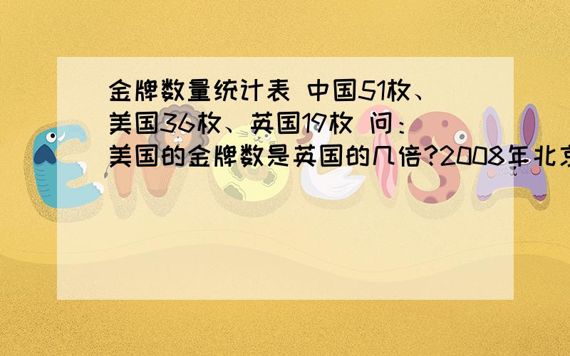 金牌数量统计表 中国51枚、美国36枚、英国19枚 问：美国的金牌数是英国的几倍?2008年北京奥运会金牌数量统计表中国51枚、美国36枚、英国19枚问：美国的金牌数是英国的几倍