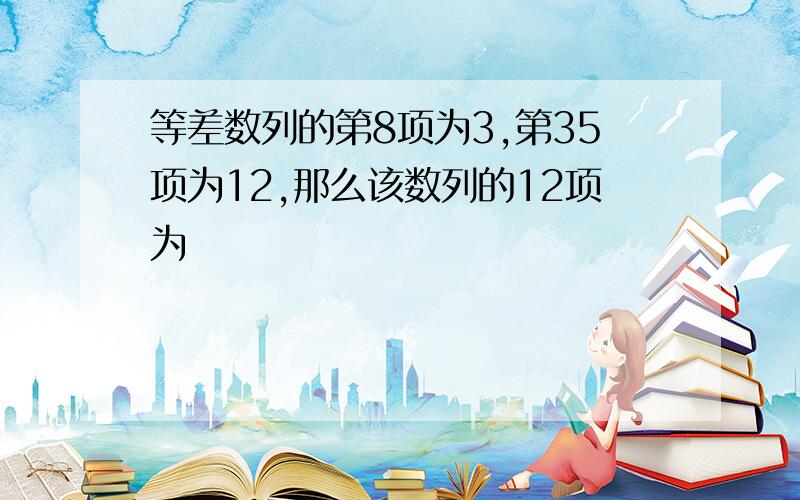 等差数列的第8项为3,第35项为12,那么该数列的12项为