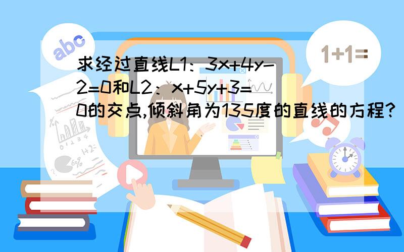 求经过直线L1：3x+4y-2=0和L2：x+5y+3=0的交点,倾斜角为135度的直线的方程?