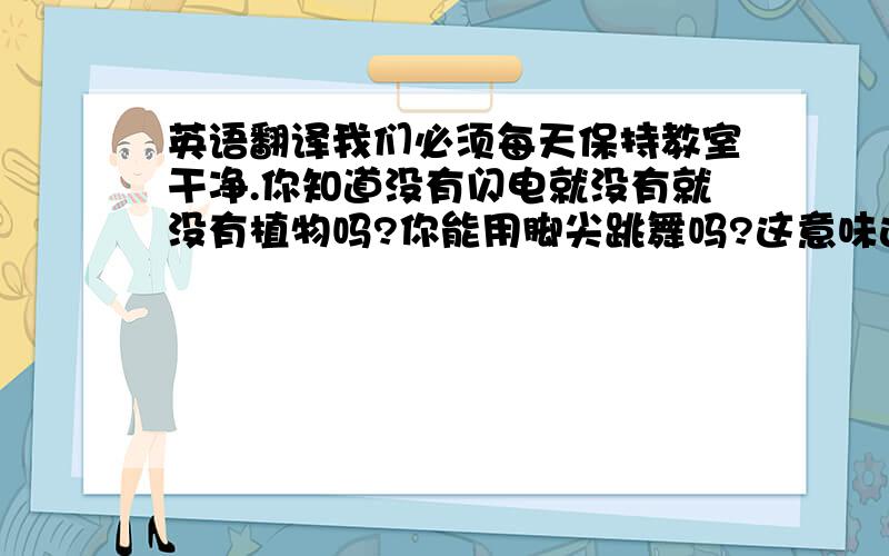 英语翻译我们必须每天保持教室干净.你知道没有闪电就没有就没有植物吗?你能用脚尖跳舞吗?这意味这我们将同时到达苏州