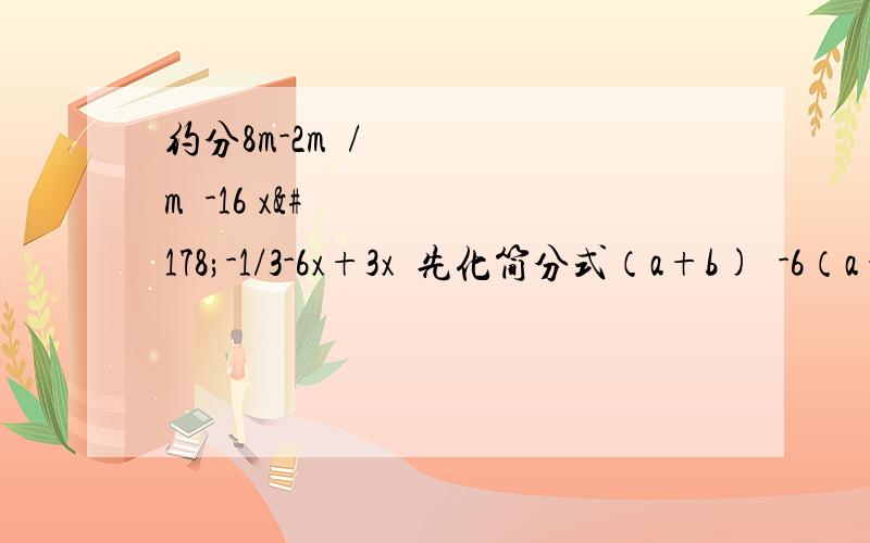 约分8m-2m²/m²-16 x²-1/3-6x+3x²先化简分式（a+b)²-6（a+b)+9/(a+b)²-9再求值,其中a+b=-½