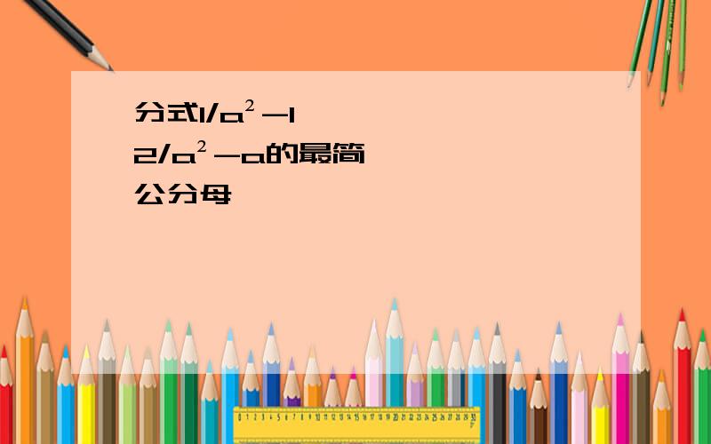 分式1/a²-1,2/a²-a的最简公分母