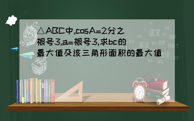 △ABC中,cosA=2分之根号3,a=根号3,求bc的最大值及该三角形面积的最大值