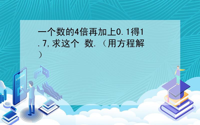 一个数的4倍再加上0.1得1.7,求这个 数.（用方程解）