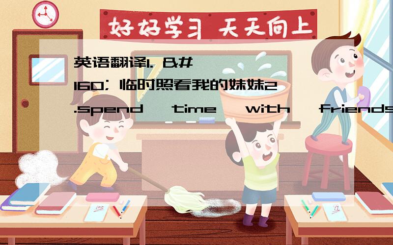 英语翻译1.   临时照看我的妹妹2.spend   time   with   friends3.去看电影4.relax   at   home5.get   back   to   school