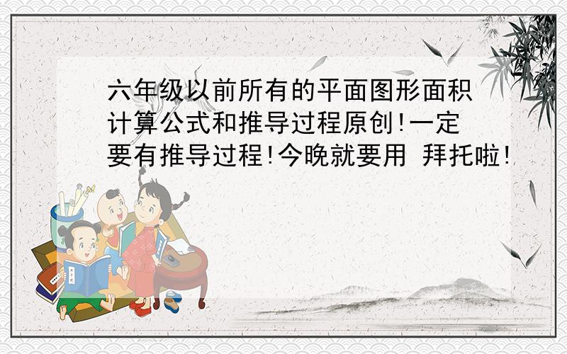 六年级以前所有的平面图形面积计算公式和推导过程原创!一定要有推导过程!今晚就要用 拜托啦!