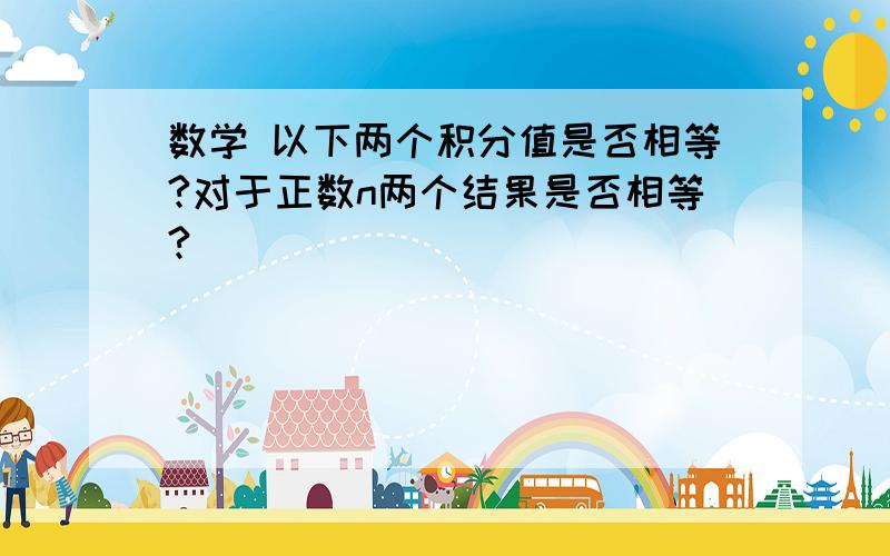 数学 以下两个积分值是否相等?对于正数n两个结果是否相等?