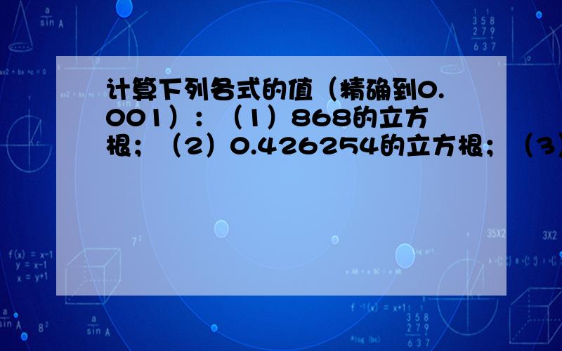 计算下列各式的值（精确到0.001）：（1）868的立方根；（2）0.426254的立方根；（3）-25分之8的立方根；（4）±2402的立方根.