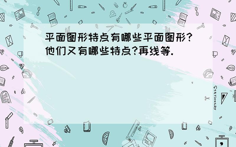 平面图形特点有哪些平面图形?他们又有哪些特点?再线等.