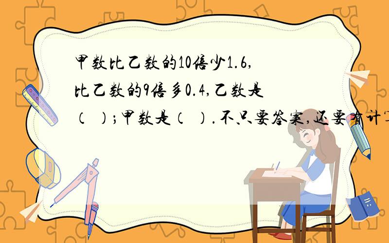 甲数比乙数的10倍少1.6,比乙数的9倍多0.4,乙数是（ ）；甲数是（ ）.不只要答案,还要有计算过程.