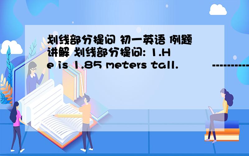 划线部分提问 初一英语 例题讲解 划线部分提问: 1.He is 1.85 meters tall.         ----------------- 答案为什么是What tall is he?而不是What is he tall? 要把线画在1.85上,应该怎样问? 2.The thin boy is only 30 pounds