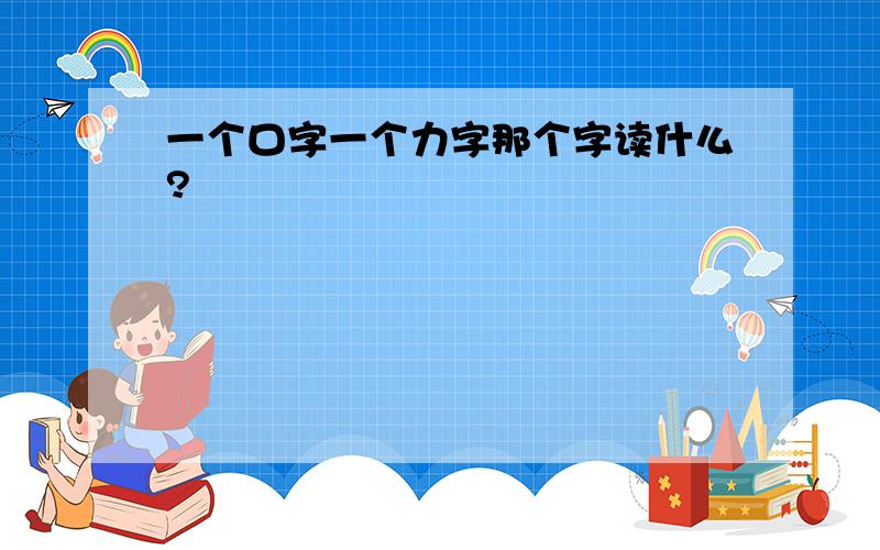 一个口字一个力字那个字读什么?