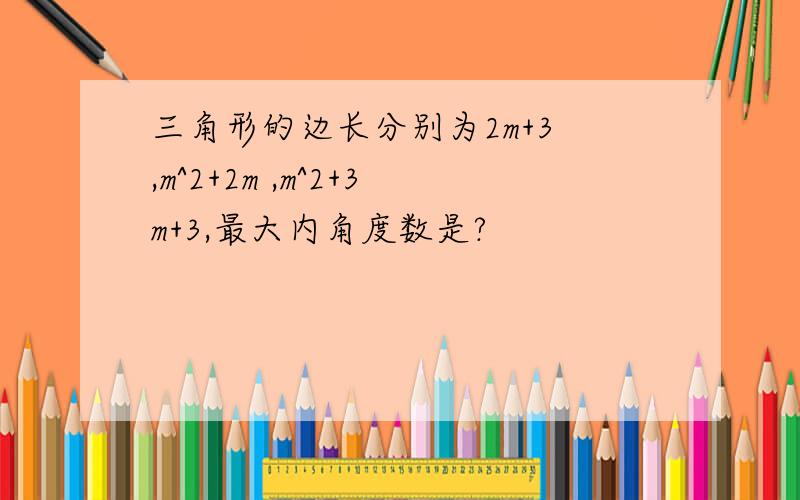 三角形的边长分别为2m+3 ,m^2+2m ,m^2+3m+3,最大内角度数是?