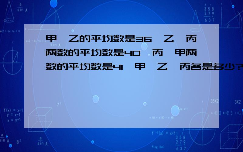 甲、乙的平均数是36,乙、丙两数的平均数是40,丙、甲两数的平均数是41,甲、乙、丙各是多少?