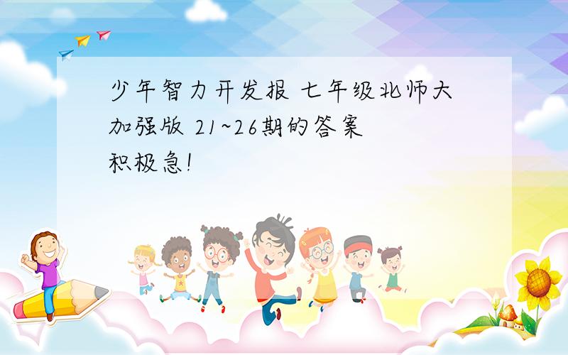 少年智力开发报 七年级北师大加强版 21~26期的答案 积极急!