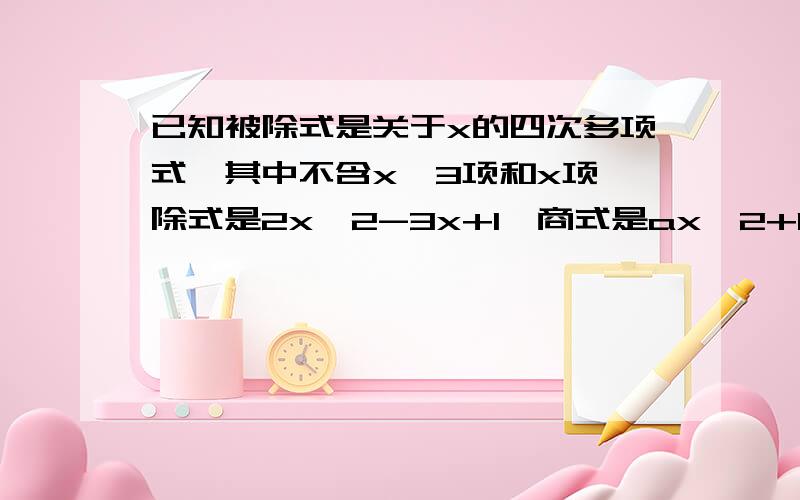 已知被除式是关于x的四次多项式,其中不含x^3项和x项,除式是2x^2-3x+1,商式是ax^2+bx+1,余式是0,求系数a、b,并求所得的商式.