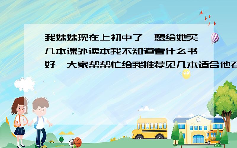 我妹妹现在上初中了,想给她买几本课外读本我不知道看什么书好,大家帮帮忙给我推荐见几本适合他看的书吧谢了啊