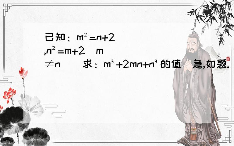 已知：m²=n+2,n²=m+2（m≠n）．求：m³+2mn+n³的值．急,如题.