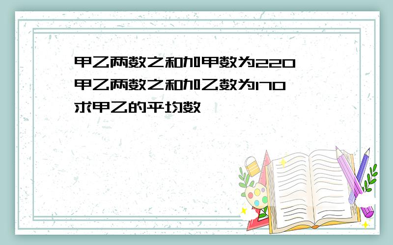 甲乙两数之和加甲数为220,甲乙两数之和加乙数为170,求甲乙的平均数