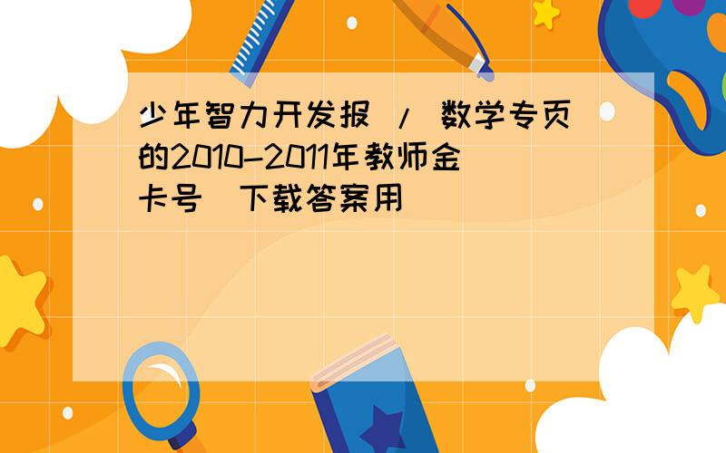 少年智力开发报 / 数学专页的2010-2011年教师金卡号（下载答案用