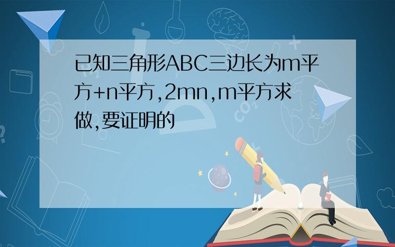 已知三角形ABC三边长为m平方+n平方,2mn,m平方求做,要证明的