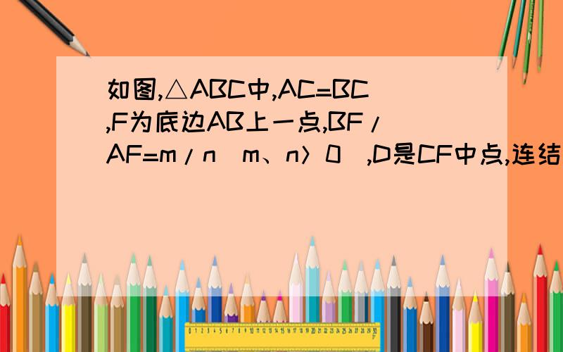 如图,△ABC中,AC=BC,F为底边AB上一点,BF/AF=m/n（m、n＞0）,D是CF中点,连结AD并延长交BC于E（1）求BE/EC的值（2）若BE=2EC,求证：CF⊥AB