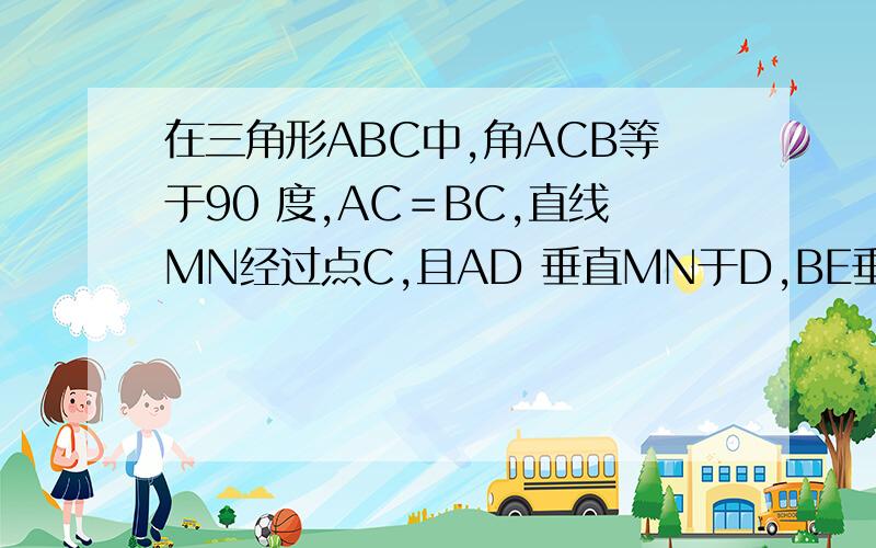 在三角形ABC中,角ACB等于90 度,AC＝BC,直线MN经过点C,且AD 垂直MN于D,BE垂在三角形ABC中,角ACB等于90 度,AC＝BC,直线MN经过点C,且AD 垂直MN于D,BE垂直MN于E,问:判断DE,AD与BE有怎么的数量关系?说明理由