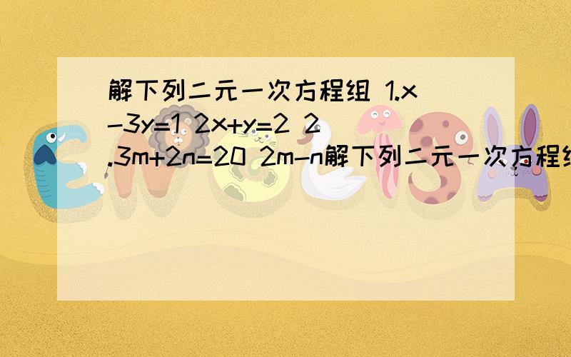 解下列二元一次方程组 1.x-3y=1 2x+y=2 2.3m+2n=20 2m-n解下列二元一次方程组 1.x-3y=1 2x+y=2 2.3m+2n=20 2m-n=-3 3.2x+3y=7 3x+6y=9 4.6（x-y）-7（x+y）=21 2（x-y）-5（x+y）=-1 5.4分之x+y=3分之x-1 3y-2分之x=2