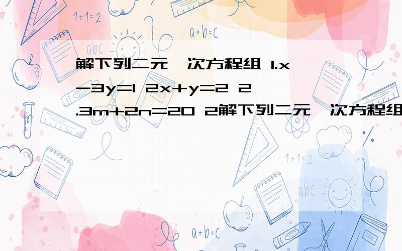 解下列二元一次方程组 1.x-3y=1 2x+y=2 2.3m+2n=20 2解下列二元一次方程组 1.x-3y=1 2x+y=2 2.3m+2n=20 2m-n=-3 3.2x+3y=7 3x+6y=9 4.6（x-y）-7（x+y）=21 2（xy）-5（x+y）=-1 5.4分之x+y=3分之x-1 3y-2分之x=2