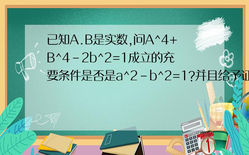 已知A.B是实数,问A^4+B^4-2b^2=1成立的充要条件是否是a^2-b^2=1?并且给予证明