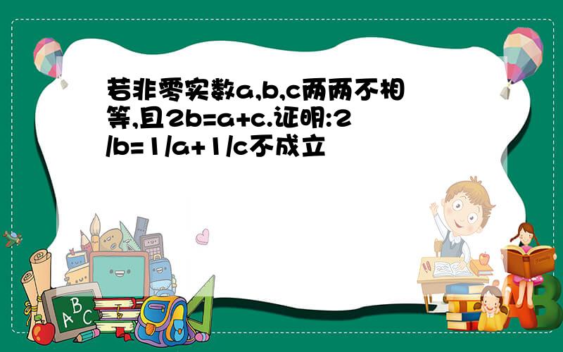 若非零实数a,b,c两两不相等,且2b=a+c.证明:2/b=1/a+1/c不成立