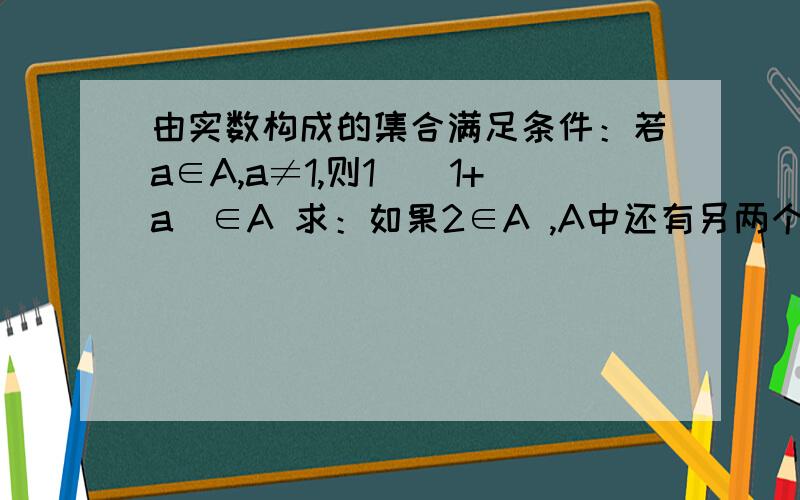 由实数构成的集合满足条件：若a∈A,a≠1,则1／（1+a）∈A 求：如果2∈A ,A中还有另两个元素是什么,如果A是单元集,那么A和a是多少