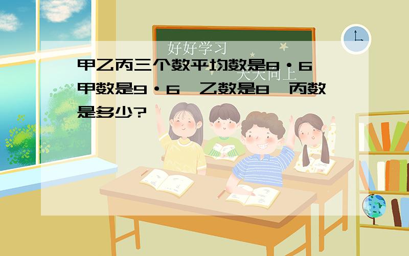 甲乙丙三个数平均数是8·6,甲数是9·6,乙数是8,丙数是多少?