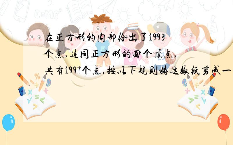 在正方形的内部给出了1993个点,连同正方形的四个顶点,共有1997个点,按以下规则将这张纸剪成一些三角形（1）每个三角形的顶点都在给出的1997个点中（2）除顶点外,每个三角形中不再具有这1