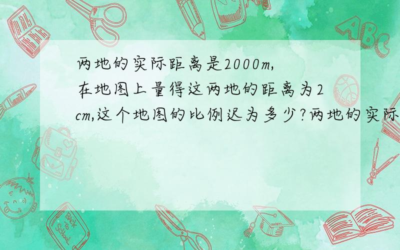 两地的实际距离是2000m,在地图上量得这两地的距离为2cm,这个地图的比例迟为多少?两地的实际距离是2000m,在地图上量得这两地的距离为2cm,这个地图的比例迟为多少?