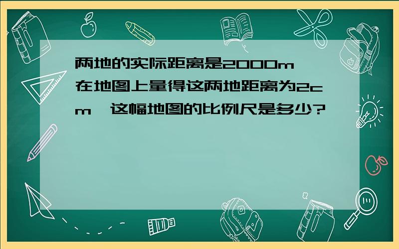 两地的实际距离是2000m,在地图上量得这两地距离为2cm,这幅地图的比例尺是多少?