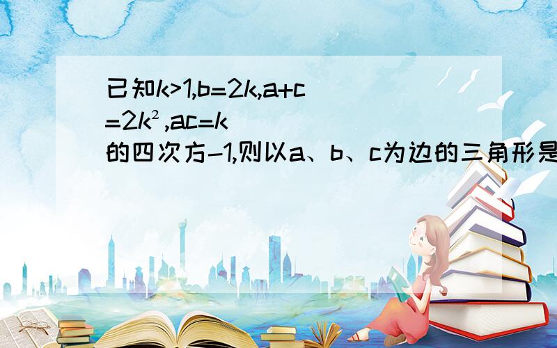 已知k>1,b=2k,a+c=2k²,ac=k的四次方-1,则以a、b、c为边的三角形是（ ）A.等边三角形 B.等腰三角形 C.直角三角形 D.形状无法确定D无视掉吧,