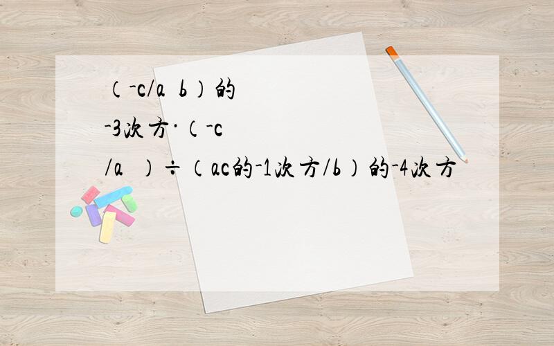 （-c/a²b）的-3次方·（-c²/a²）÷（ac的-1次方/b）的-4次方