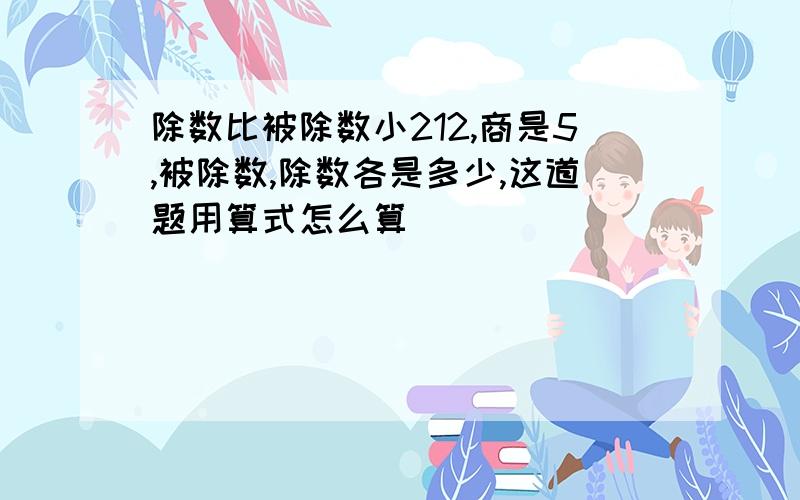 除数比被除数小212,商是5,被除数,除数各是多少,这道题用算式怎么算