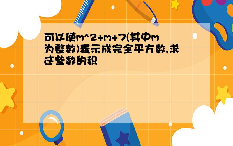 可以使m^2+m+7(其中m为整数)表示成完全平方数,求这些数的积