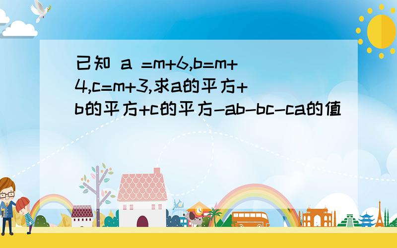 已知 a =m+6,b=m+4,c=m+3,求a的平方+b的平方+c的平方-ab-bc-ca的值